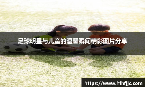 足球明星与儿童的温馨瞬间精彩图片分享