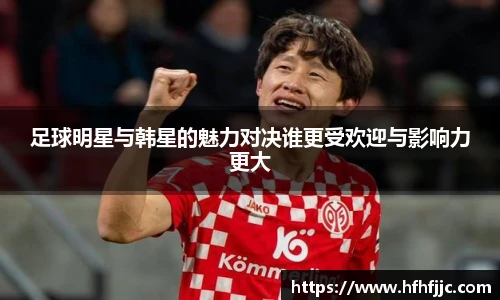 足球明星与韩星的魅力对决谁更受欢迎与影响力更大