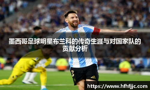 墨西哥足球明星布兰科的传奇生涯与对国家队的贡献分析