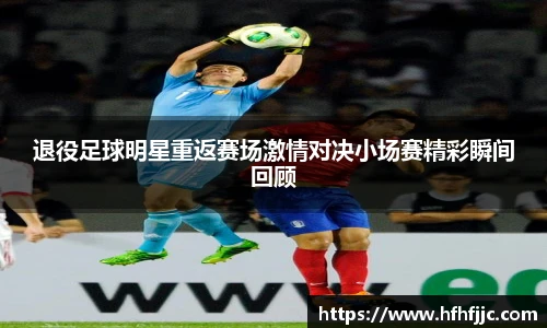 退役足球明星重返赛场激情对决小场赛精彩瞬间回顾