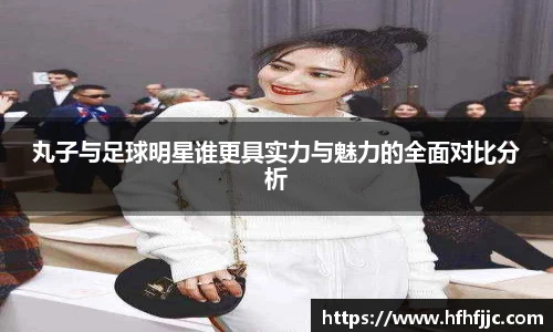 丸子与足球明星谁更具实力与魅力的全面对比分析