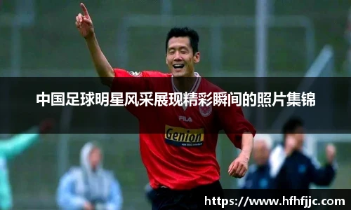 中国足球明星风采展现精彩瞬间的照片集锦