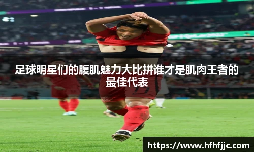 足球明星们的腹肌魅力大比拼谁才是肌肉王者的最佳代表